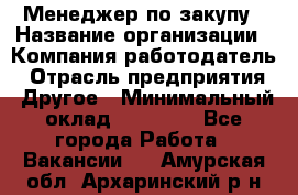 Менеджер по закупу › Название организации ­ Компания-работодатель › Отрасль предприятия ­ Другое › Минимальный оклад ­ 30 000 - Все города Работа » Вакансии   . Амурская обл.,Архаринский р-н